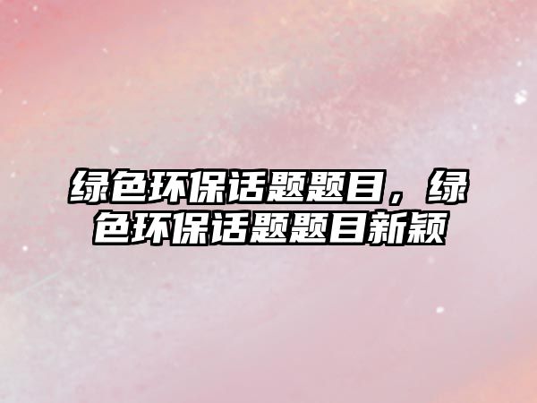 綠色環(huán)保話題題目，綠色環(huán)保話題題目新穎