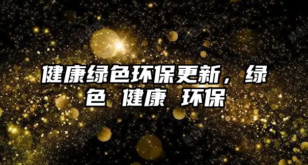 健康綠色環(huán)保更新，綠色 健康 環(huán)保