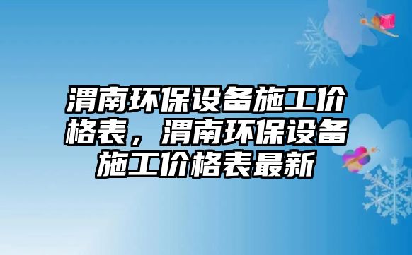 渭南環(huán)保設(shè)備施工價(jià)格表，渭南環(huán)保設(shè)備施工價(jià)格表最新