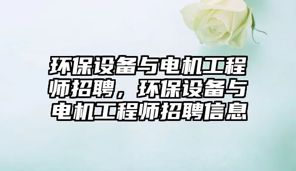 環(huán)保設(shè)備與電機(jī)工程師招聘，環(huán)保設(shè)備與電機(jī)工程師招聘信息