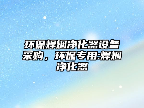 環(huán)保焊煙凈化器設(shè)備采購，環(huán)保專用:焊煙凈化器