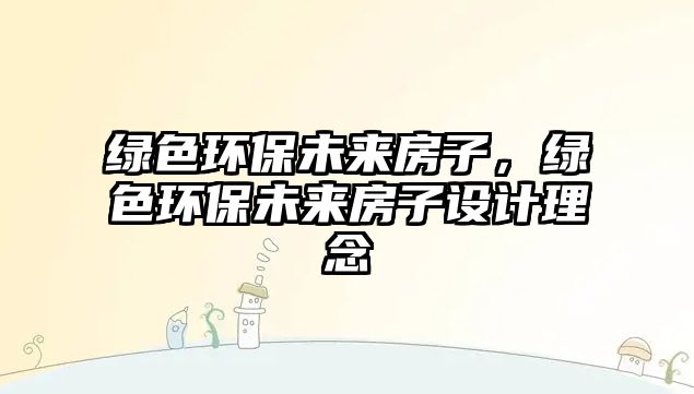 綠色環(huán)保未來(lái)房子，綠色環(huán)保未來(lái)房子設(shè)計(jì)理念