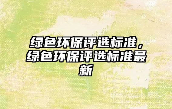 綠色環(huán)保評選標(biāo)準(zhǔn)，綠色環(huán)保評選標(biāo)準(zhǔn)最新