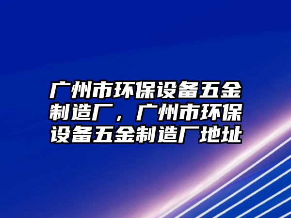 廣州市環(huán)保設(shè)備五金制造廠，廣州市環(huán)保設(shè)備五金制造廠地址
