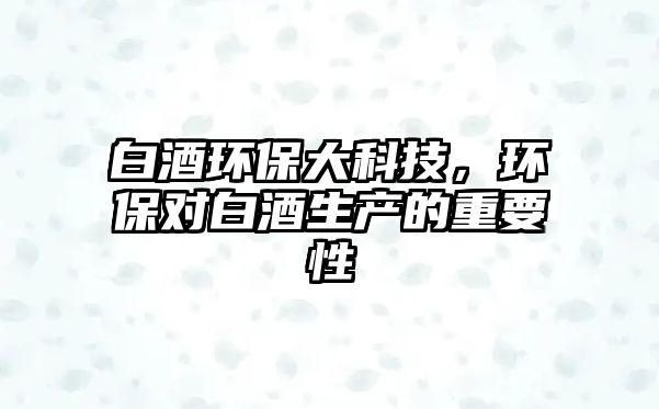 白酒環(huán)保大科技，環(huán)保對白酒生產(chǎn)的重要性