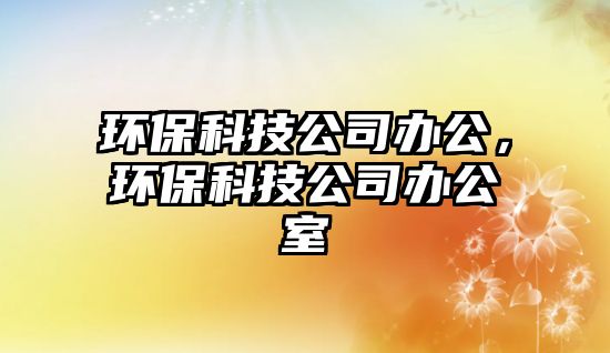環(huán)保科技公司辦公，環(huán)保科技公司辦公室
