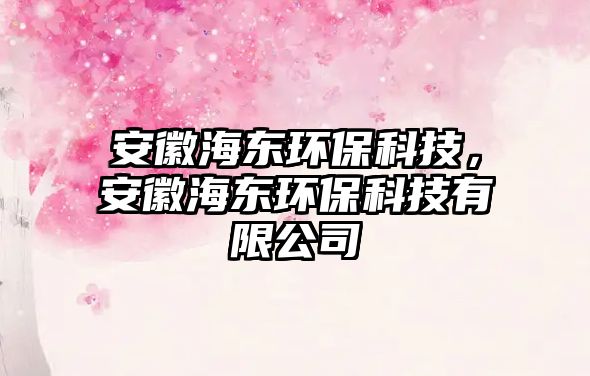 安徽海東環(huán)?？萍迹不蘸|環(huán)?？萍加邢薰?/> 
									</a>
									<h4 class=