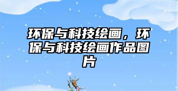 環(huán)保與科技繪畫，環(huán)保與科技繪畫作品圖片