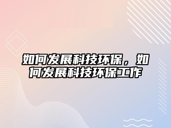 如何發(fā)展科技環(huán)保，如何發(fā)展科技環(huán)保工作
