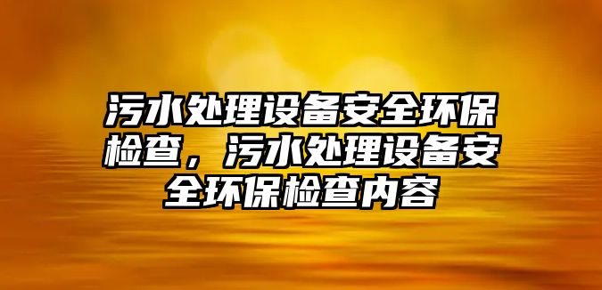 污水處理設備安全環(huán)保檢查，污水處理設備安全環(huán)保檢查內(nèi)容