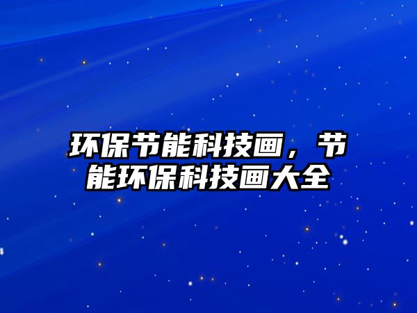 環(huán)保節(jié)能科技畫，節(jié)能環(huán)保科技畫大全
