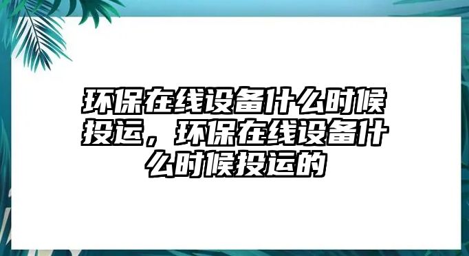 環(huán)保在線設(shè)備什么時(shí)候投運(yùn)，環(huán)保在線設(shè)備什么時(shí)候投運(yùn)的