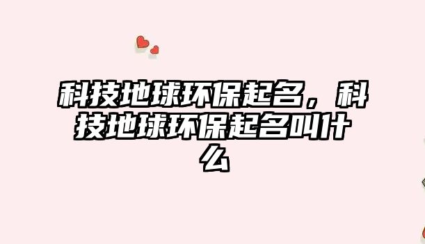 科技地球環(huán)保起名，科技地球環(huán)保起名叫什么
