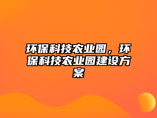 環(huán)?？萍嫁r(nóng)業(yè)園，環(huán)保科技農(nóng)業(yè)園建設(shè)方案