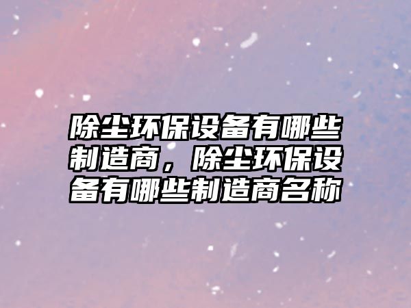 除塵環(huán)保設(shè)備有哪些制造商，除塵環(huán)保設(shè)備有哪些制造商名稱