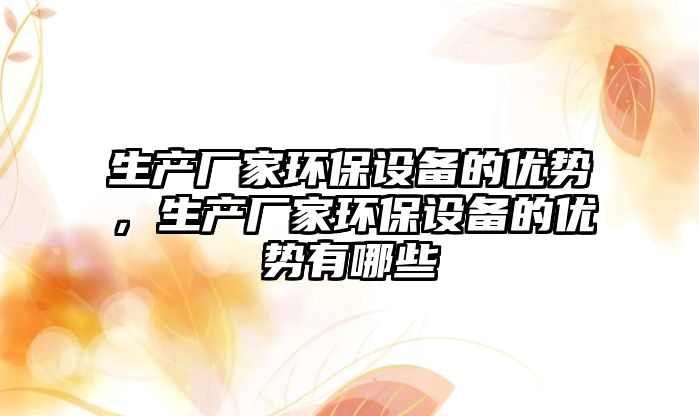 生產(chǎn)廠家環(huán)保設(shè)備的優(yōu)勢，生產(chǎn)廠家環(huán)保設(shè)備的優(yōu)勢有哪些