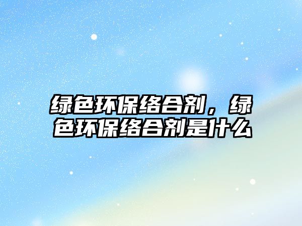 綠色環(huán)保絡(luò)合劑，綠色環(huán)保絡(luò)合劑是什么
