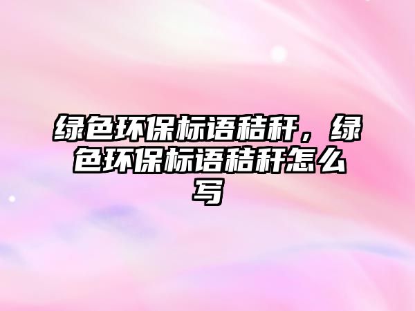 綠色環(huán)保標(biāo)語秸稈，綠色環(huán)保標(biāo)語秸稈怎么寫