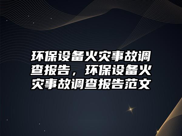 環(huán)保設(shè)備火災(zāi)事故調(diào)查報(bào)告，環(huán)保設(shè)備火災(zāi)事故調(diào)查報(bào)告范文