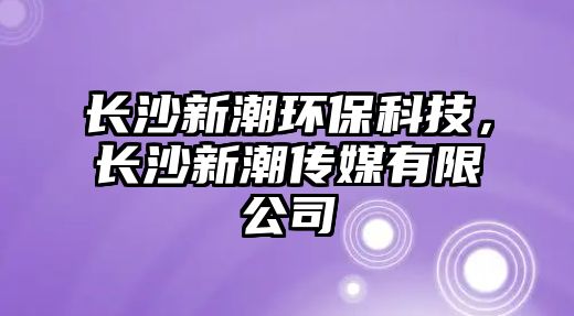 長(zhǎng)沙新潮環(huán)保科技，長(zhǎng)沙新潮傳媒有限公司