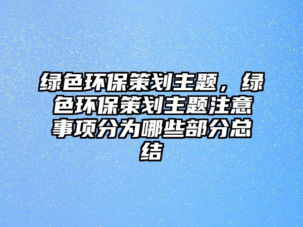 綠色環(huán)保策劃主題，綠色環(huán)保策劃主題注意事項(xiàng)分為哪些部分總結(jié)