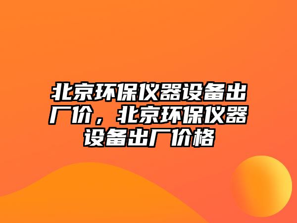 北京環(huán)保儀器設(shè)備出廠價(jià)，北京環(huán)保儀器設(shè)備出廠價(jià)格