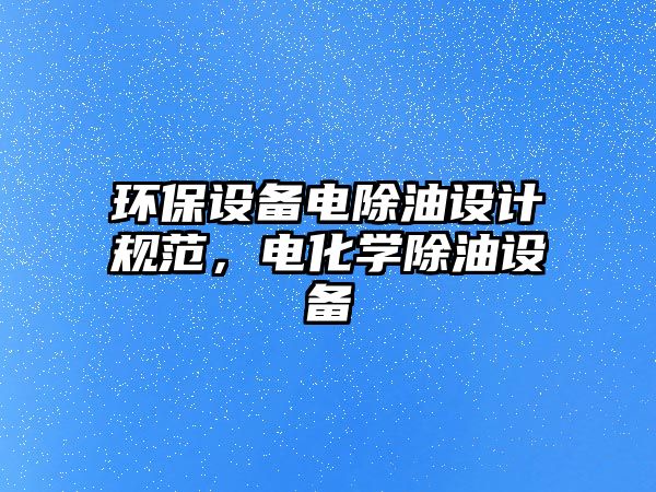 環(huán)保設(shè)備電除油設(shè)計(jì)規(guī)范，電化學(xué)除油設(shè)備