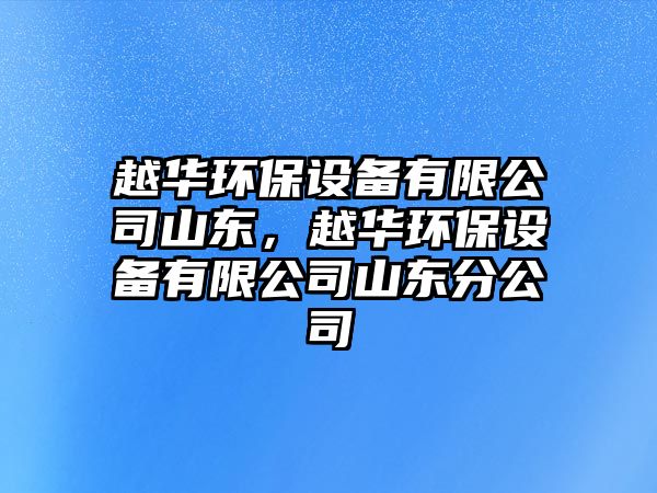 越華環(huán)保設備有限公司山東，越華環(huán)保設備有限公司山東分公司