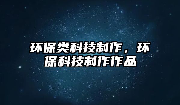 環(huán)保類科技制作，環(huán)?？萍贾谱髯髌? class=