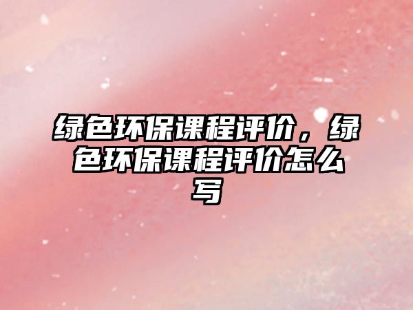 綠色環(huán)保課程評價(jià)，綠色環(huán)保課程評價(jià)怎么寫