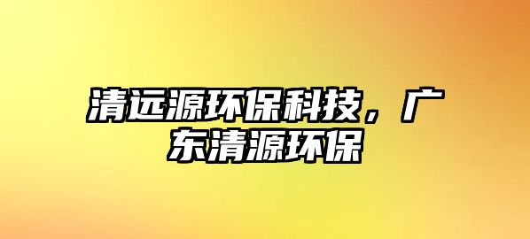 清遠(yuǎn)源環(huán)?？萍?，廣東清源環(huán)保