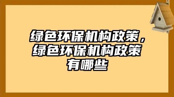 綠色環(huán)保機構(gòu)政策，綠色環(huán)保機構(gòu)政策有哪些