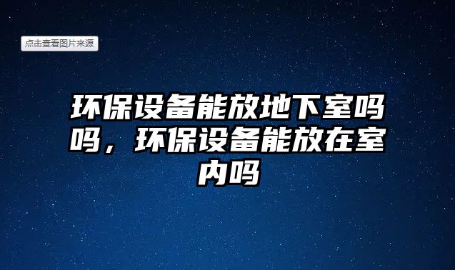 環(huán)保設(shè)備能放地下室嗎嗎，環(huán)保設(shè)備能放在室內(nèi)嗎