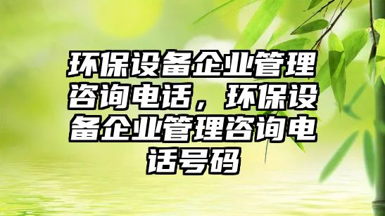 環(huán)保設(shè)備企業(yè)管理咨詢電話，環(huán)保設(shè)備企業(yè)管理咨詢電話號碼