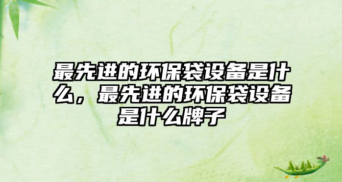 最先進的環(huán)保袋設備是什么，最先進的環(huán)保袋設備是什么牌子