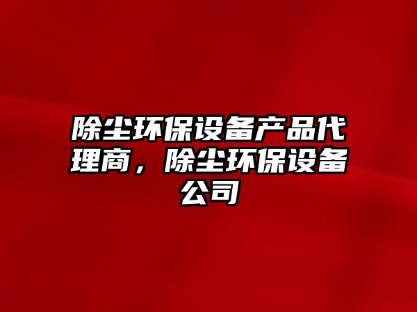 除塵環(huán)保設(shè)備產(chǎn)品代理商，除塵環(huán)保設(shè)備公司