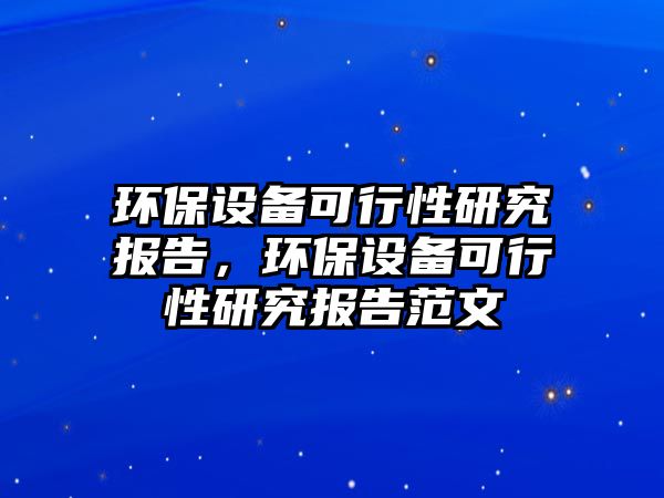 環(huán)保設(shè)備可行性研究報(bào)告，環(huán)保設(shè)備可行性研究報(bào)告范文