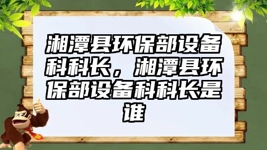 湘潭縣環(huán)保部設(shè)備科科長，湘潭縣環(huán)保部設(shè)備科科長是誰