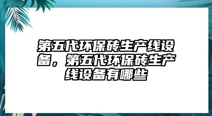 第五代環(huán)保磚生產(chǎn)線設備，第五代環(huán)保磚生產(chǎn)線設備有哪些