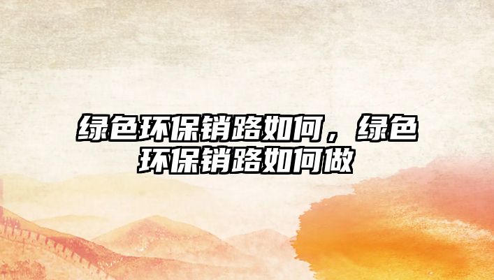 綠色環(huán)保銷路如何，綠色環(huán)保銷路如何做