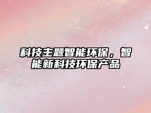 科技主題智能環(huán)保，智能新科技環(huán)保產(chǎn)品