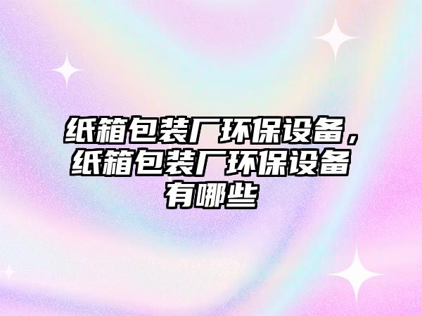 紙箱包裝廠環(huán)保設備，紙箱包裝廠環(huán)保設備有哪些