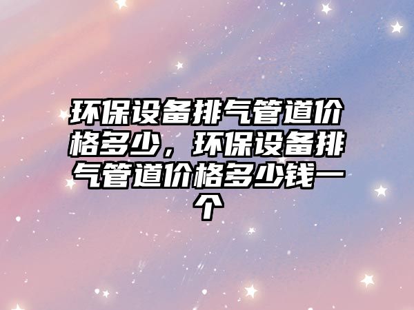 環(huán)保設(shè)備排氣管道價(jià)格多少，環(huán)保設(shè)備排氣管道價(jià)格多少錢(qián)一個(gè)