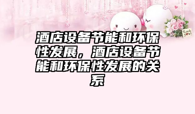 酒店設(shè)備節(jié)能和環(huán)保性發(fā)展，酒店設(shè)備節(jié)能和環(huán)保性發(fā)展的關(guān)系