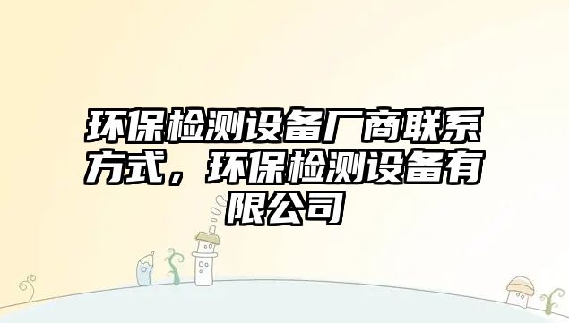 環(huán)保檢測設備廠商聯(lián)系方式，環(huán)保檢測設備有限公司