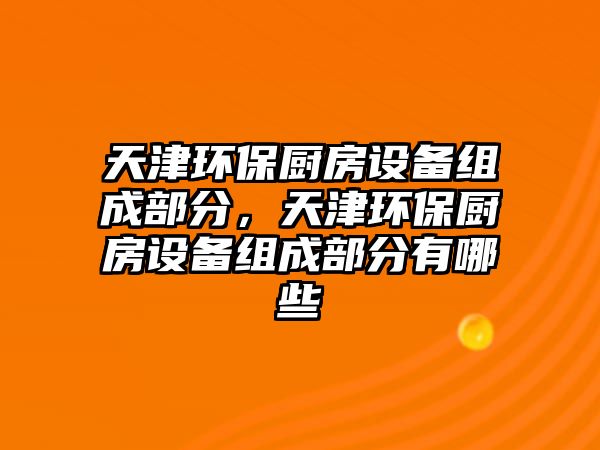 天津環(huán)保廚房設(shè)備組成部分，天津環(huán)保廚房設(shè)備組成部分有哪些