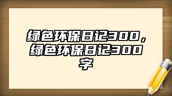 綠色環(huán)保日記300，綠色環(huán)保日記300字