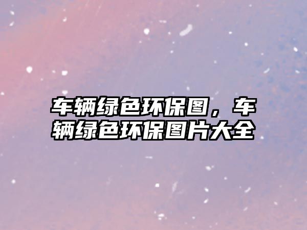 車輛綠色環(huán)保圖，車輛綠色環(huán)保圖片大全
