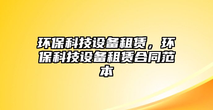 環(huán)保科技設(shè)備租賃，環(huán)保科技設(shè)備租賃合同范本
