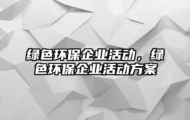 綠色環(huán)保企業(yè)活動，綠色環(huán)保企業(yè)活動方案